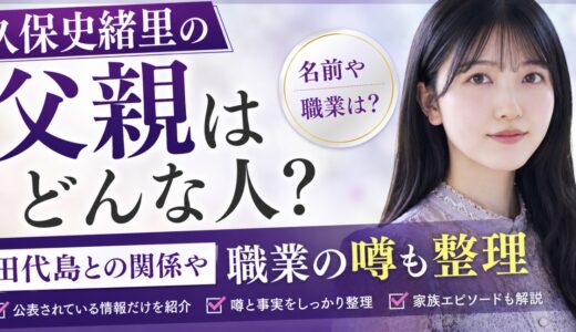 久保史緒里の父親はどんな人？田代島との関係や職業の噂も整理